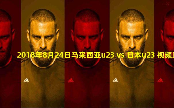 2018年8月24日马来西亚u23 vs 日本u23 视频直播